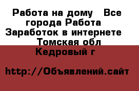 Работа на дому - Все города Работа » Заработок в интернете   . Томская обл.,Кедровый г.